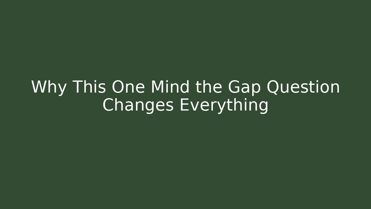 Why This One Mind the Gap Question Changes Everything