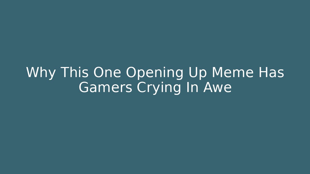 Why This One Opening Up Meme Has Gamers Crying In Awe
