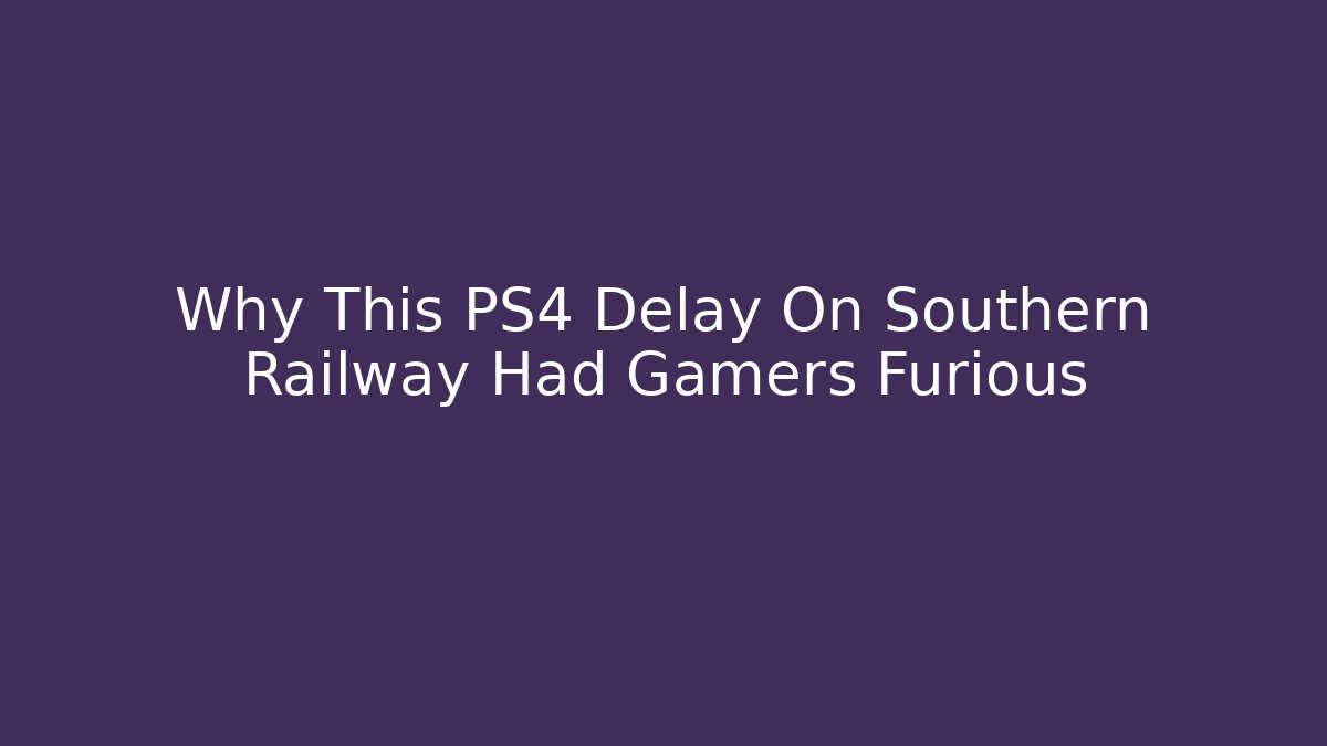 Why This PS4 Delay On Southern Railway Had Gamers Furious