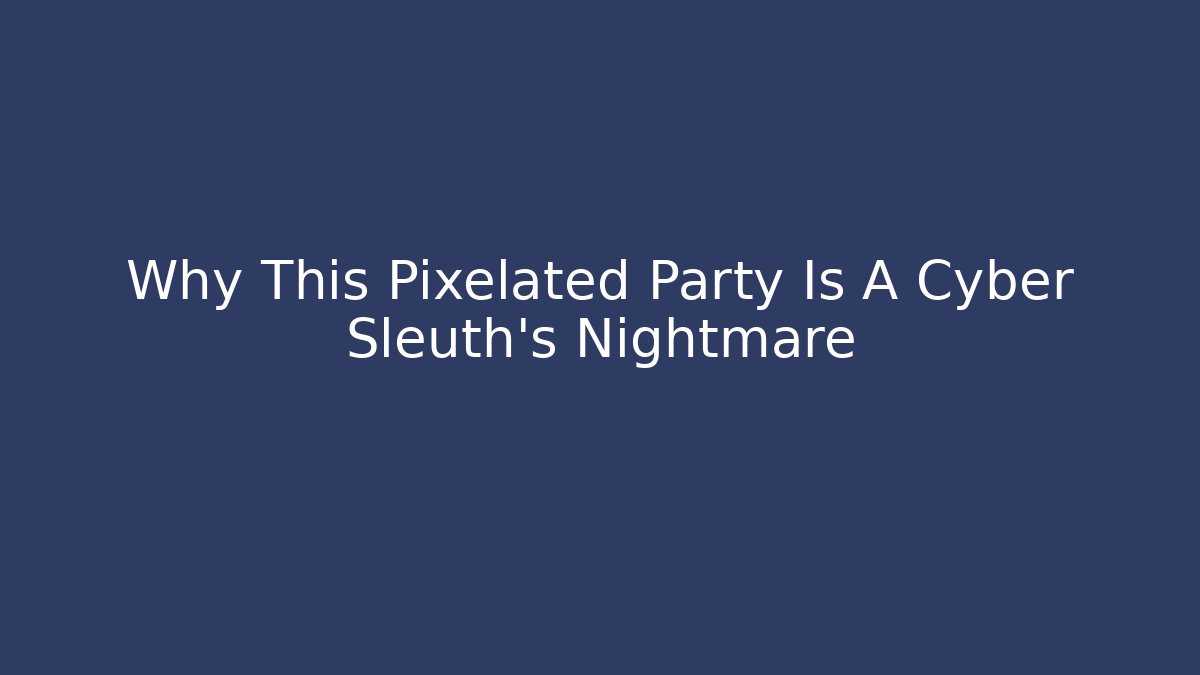 Why This Pixelated Party Is A Cyber Sleuth's Nightmare