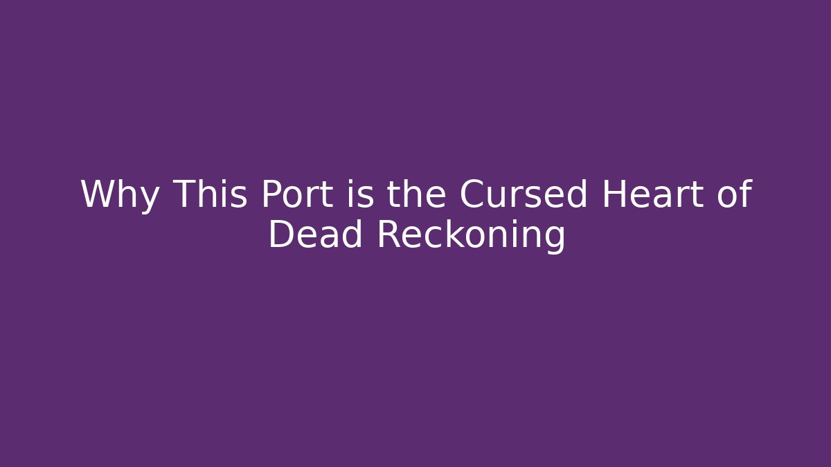 Why This Port is the Cursed Heart of Dead Reckoning