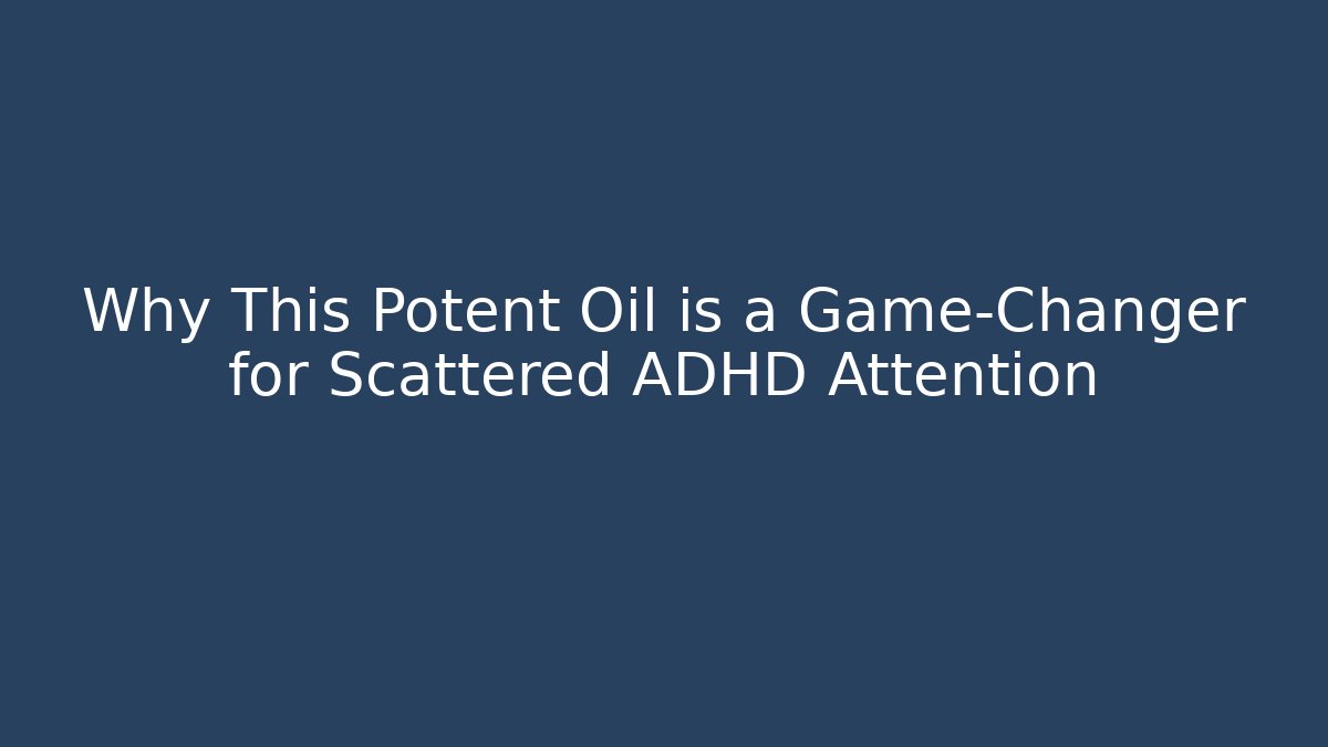 Why This Potent Oil is a Game-Changer for Scattered ADHD Attention