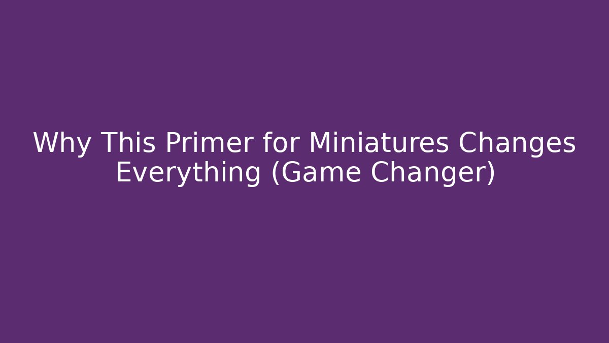 Why This Primer for Miniatures Changes Everything (Game Changer)