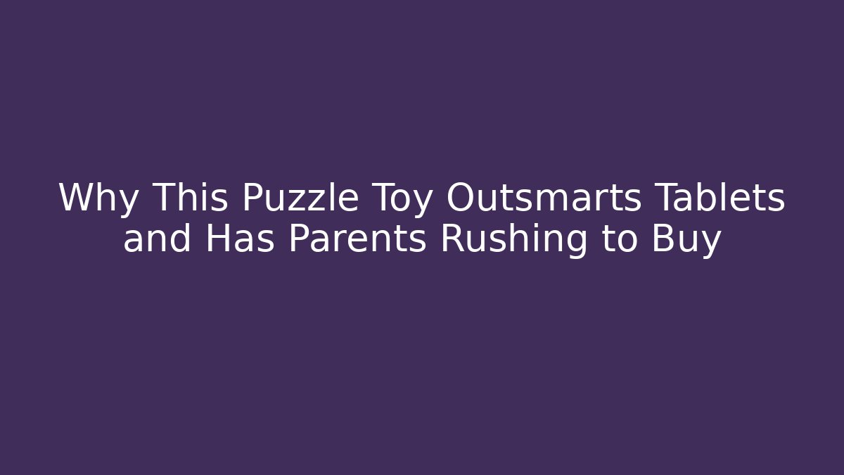 Why This Puzzle Toy Outsmarts Tablets and Has Parents Rushing to Buy