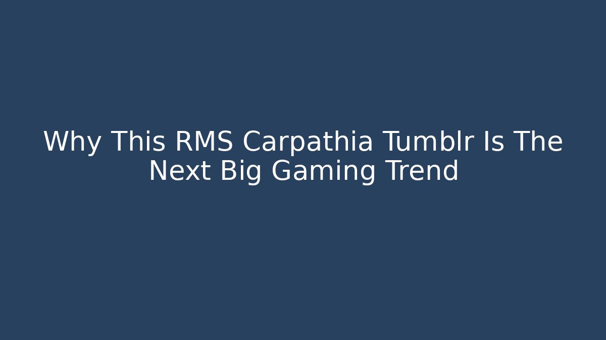 Why This RMS Carpathia Tumblr Is The Next Big Gaming Trend
