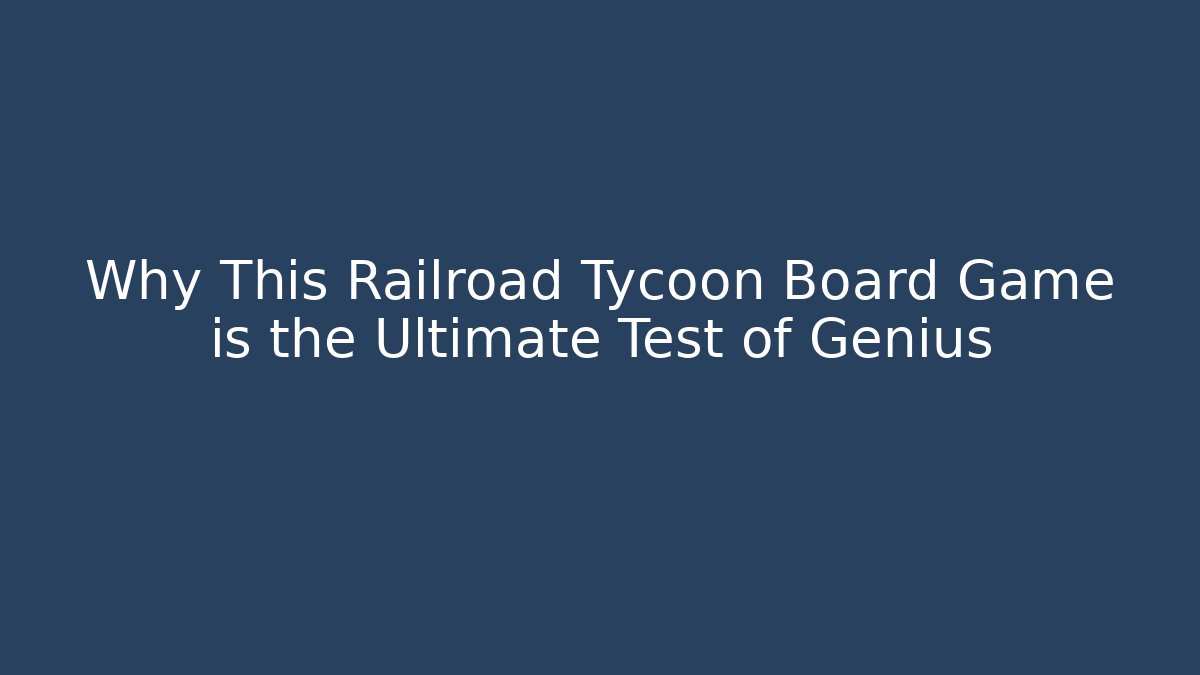 Why This Railroad Tycoon Board Game is the Ultimate Test of Genius