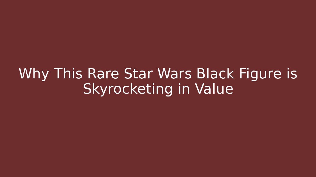 Why This Rare Star Wars Black Figure is Skyrocketing in Value