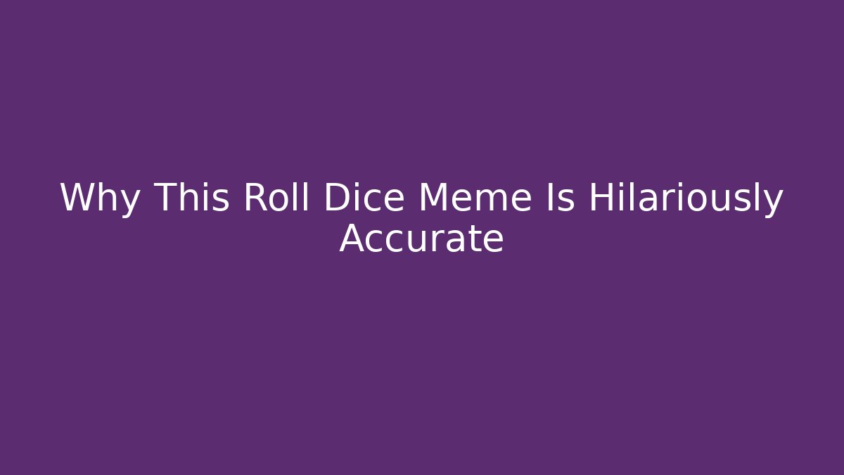 Why This Roll Dice Meme Is Hilariously Accurate
