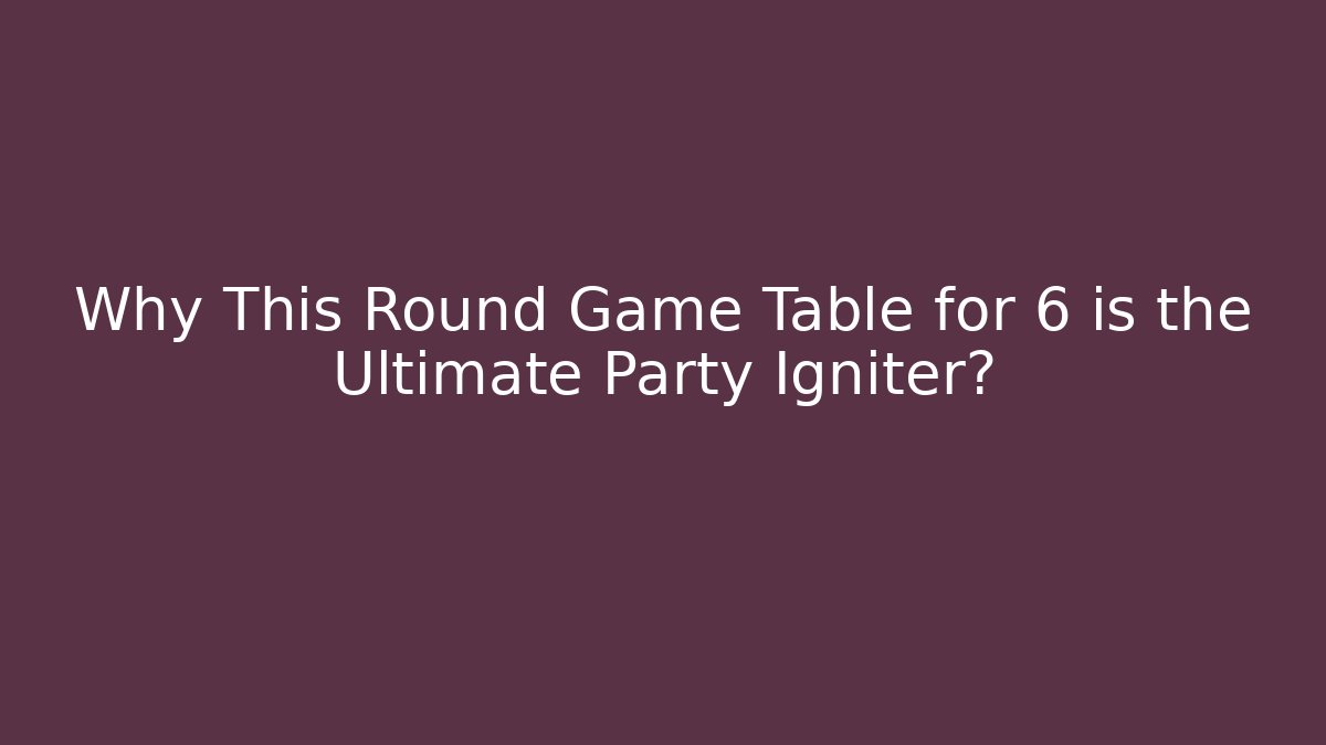 Why This Round Game Table for 6 is the Ultimate Party Igniter?