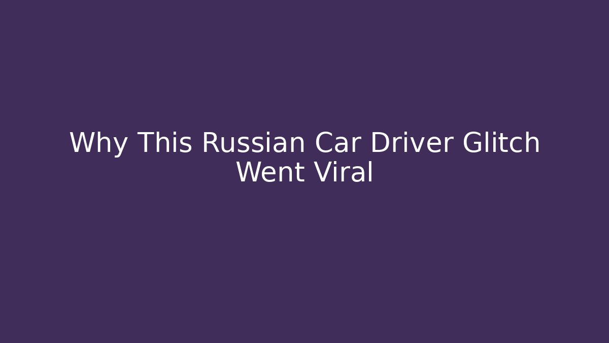 Why This Russian Car Driver Glitch Went Viral