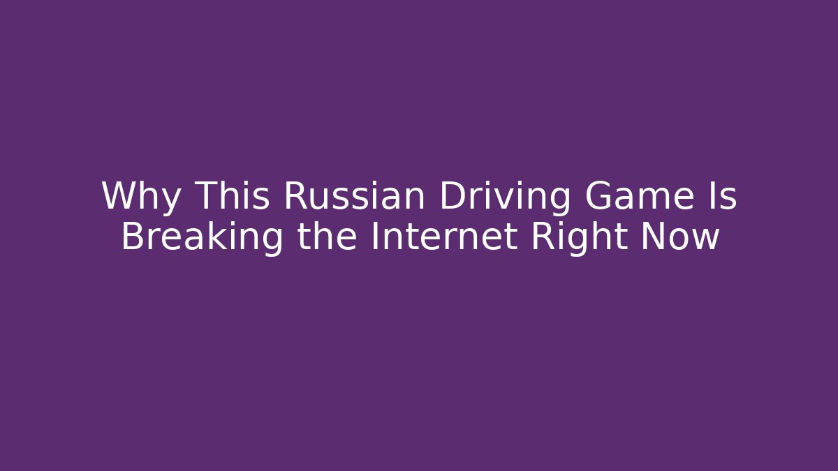 Why This Russian Driving Game Is Breaking the Internet Right Now