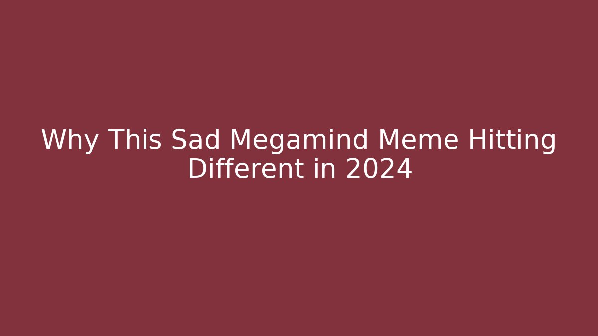 Why This Sad Megamind Meme Hitting Different in 2024 - Critter Realm