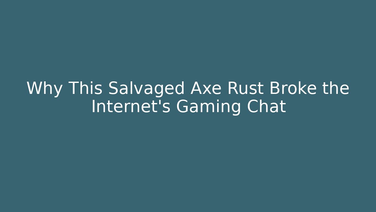 Why This Salvaged Axe Rust Broke the Internet’s Gaming Chat