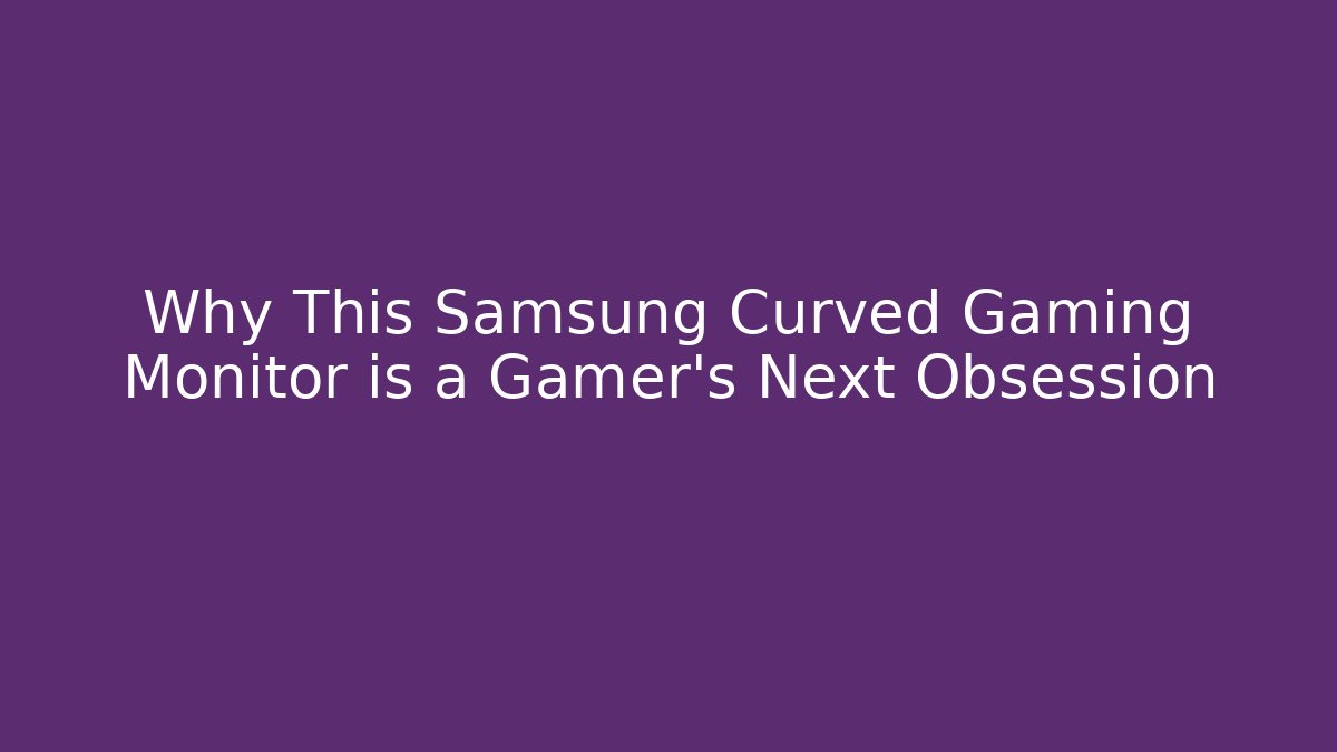 Why This Samsung Curved Gaming Monitor is a Gamer's Next Obsession