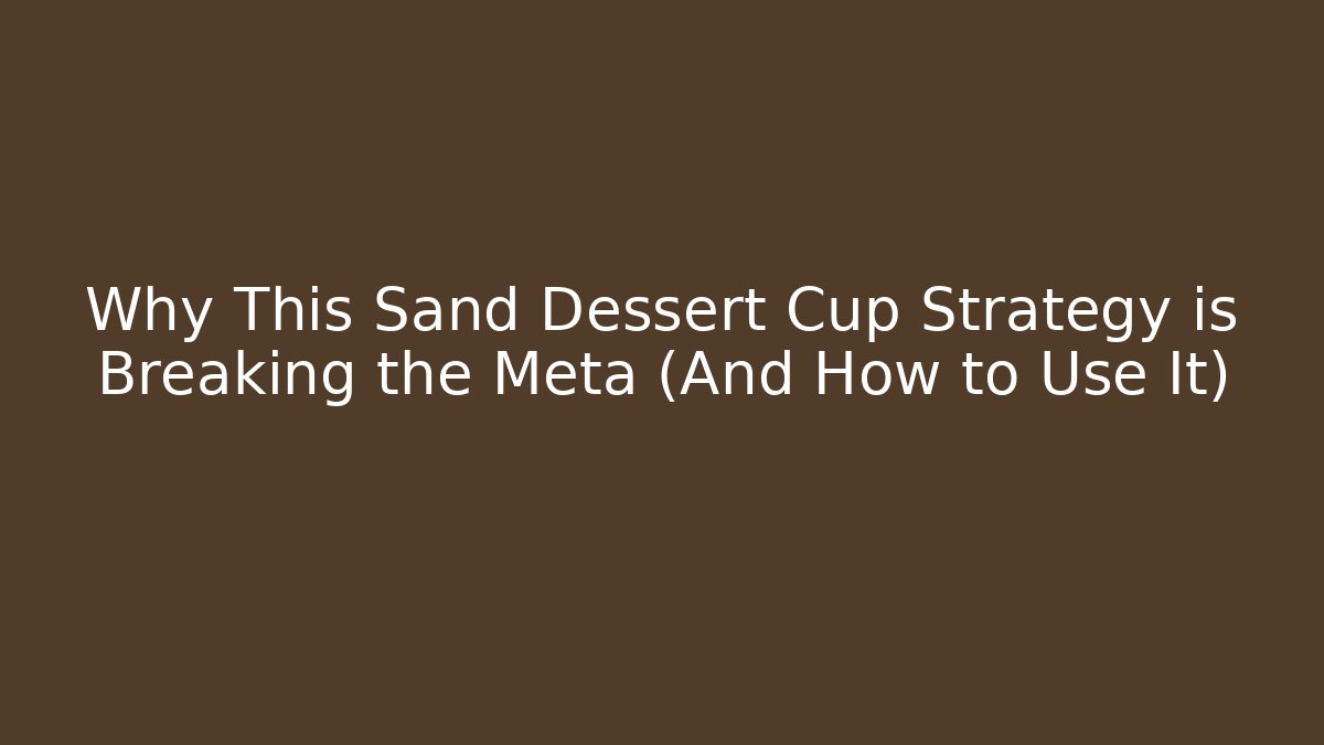 Why This Sand Dessert Cup Strategy is Breaking the Meta (And How to Use It)