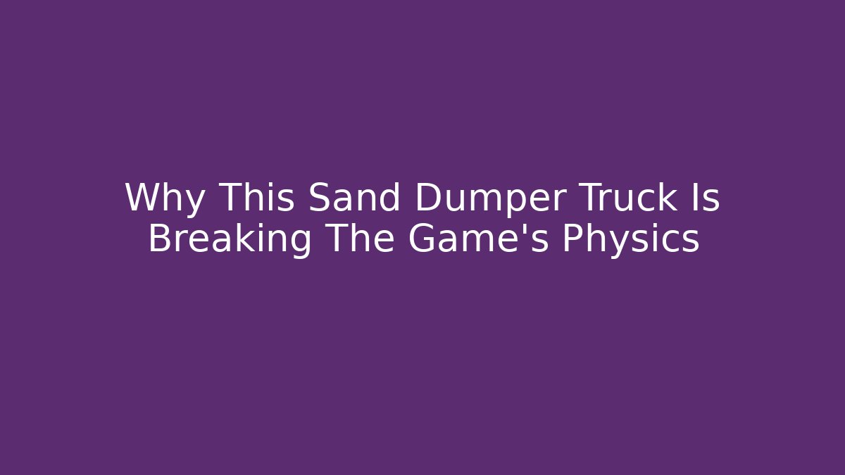 Why This Sand Dumper Truck Is Breaking The Game’s Physics