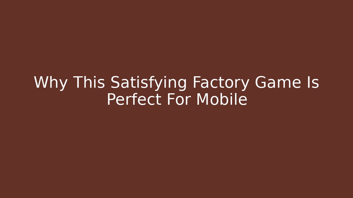 Why This Satisfying Factory Game Is Perfect For Mobile