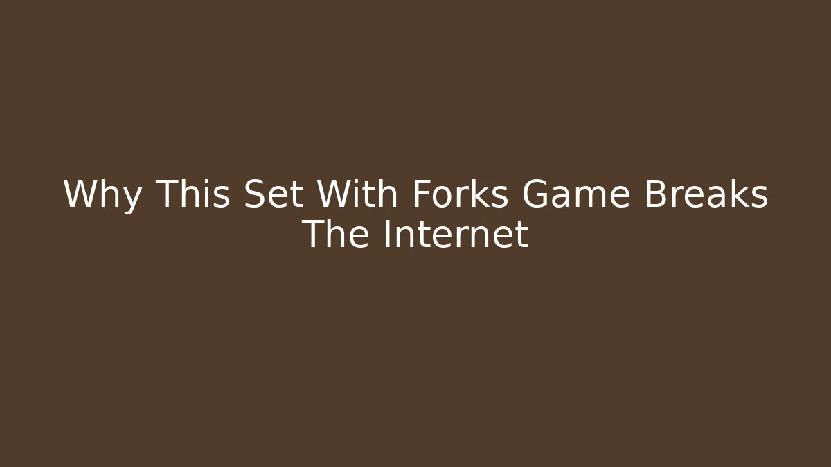 Why This Set With Forks Game Breaks The Internet