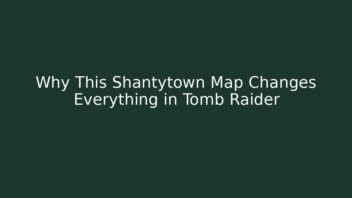 Why This Shantytown Map Changes Everything in Tomb Raider