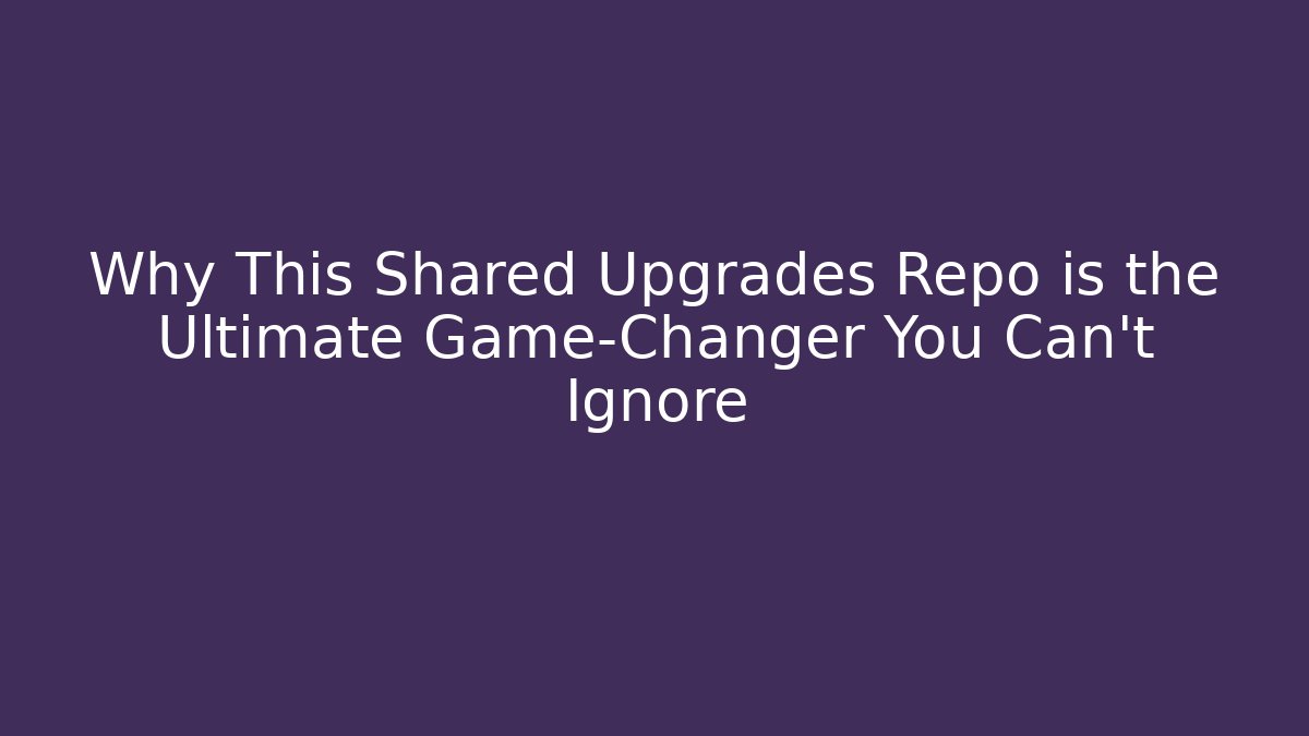 Why This Shared Upgrades Repo is the Ultimate Game-Changer You Can't Ignore
