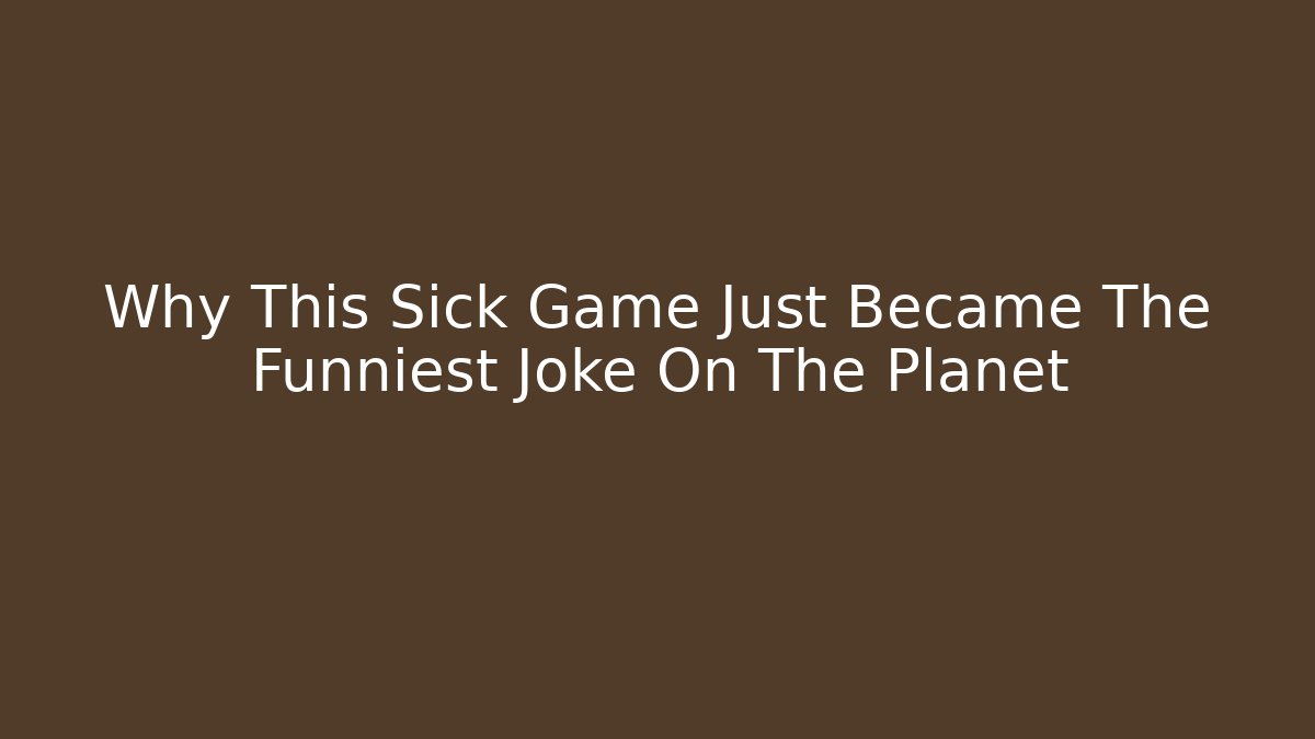 Why This Sick Game Just Became The Funniest Joke On The Planet