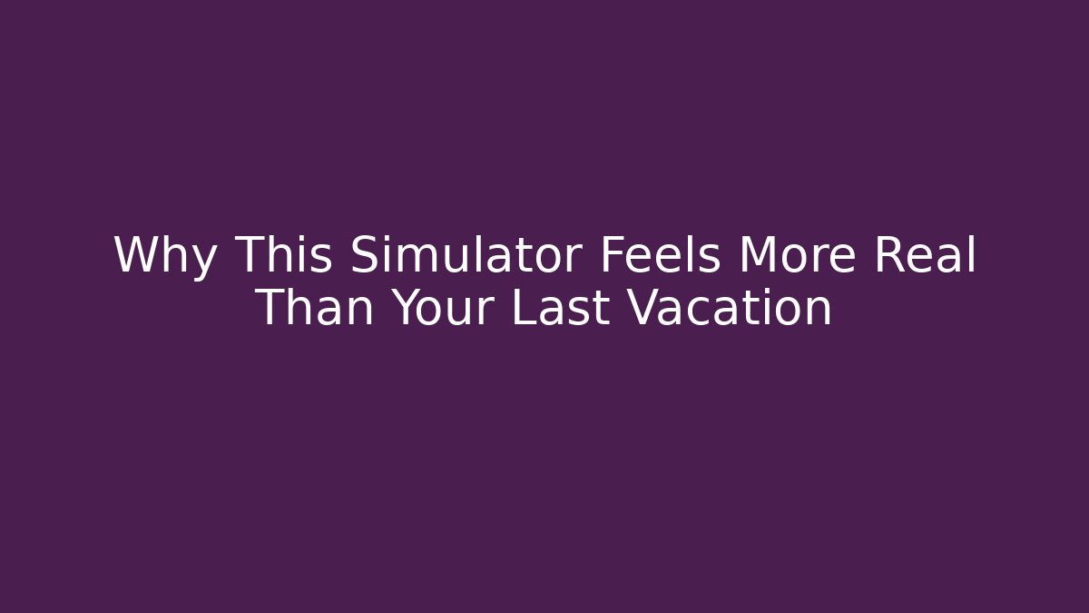 Why This Simulator Feels More Real Than Your Last Vacation