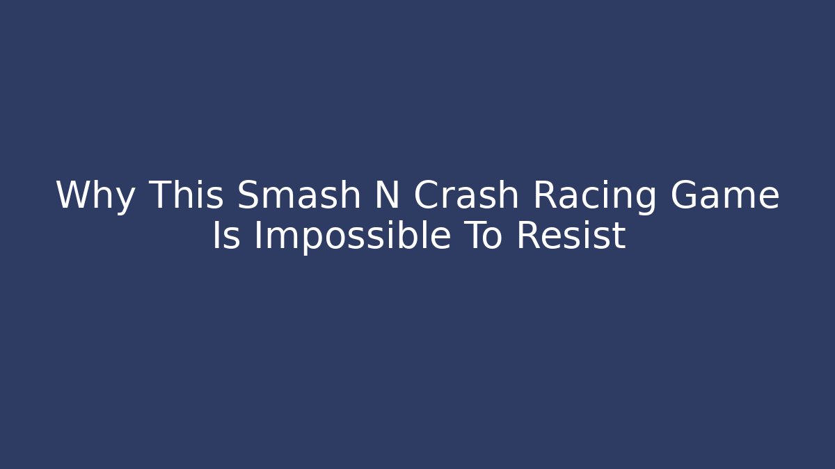 Why This Smash N Crash Racing Game Is Impossible To Resist