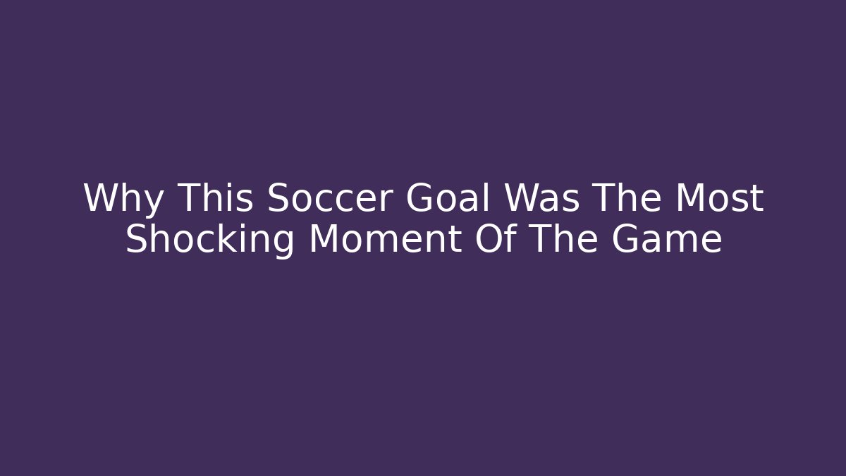 Why This Soccer Goal Was The Most Shocking Moment Of The Game