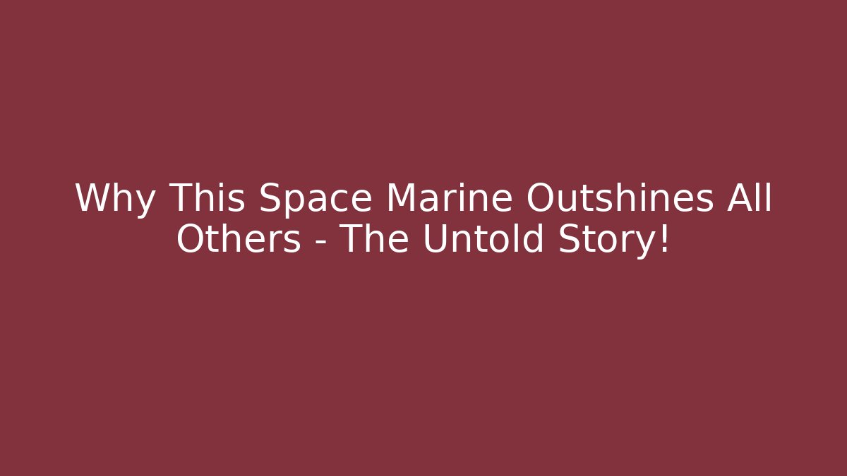 Why This Space Marine Outshines All Others – The Untold Story!