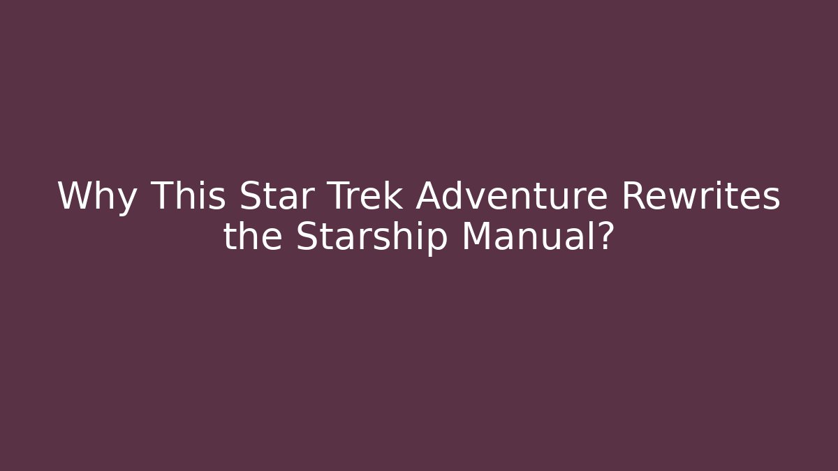 Why This Star Trek Adventure Rewrites the Starship Manual?