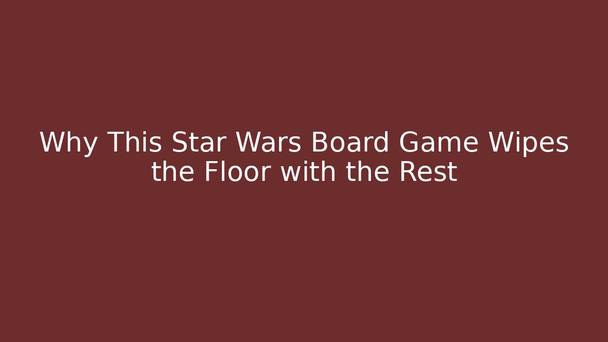 Why This Star Wars Board Game Wipes the Floor with the Rest