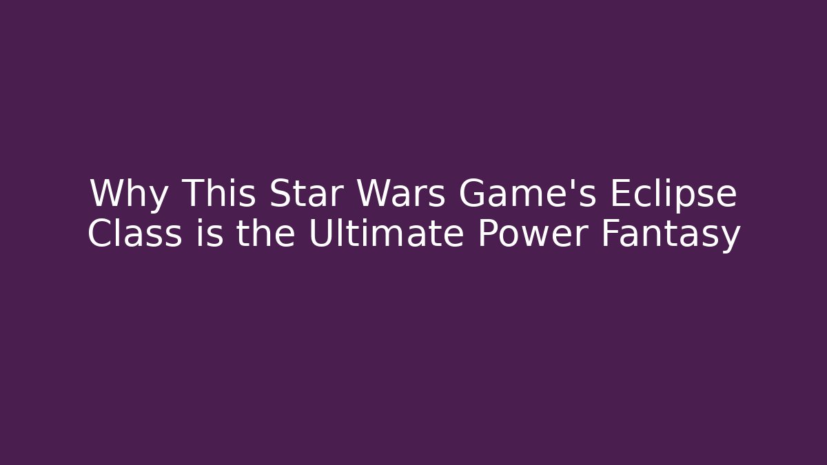 Why This Star Wars Game's Eclipse Class is the Ultimate Power Fantasy