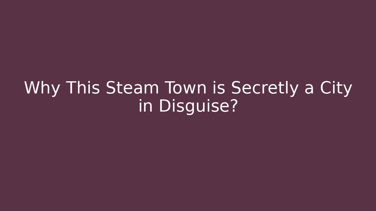 Why This Steam Town is Secretly a City in Disguise?