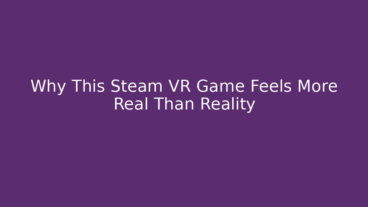 Why This Steam VR Game Feels More Real Than Reality