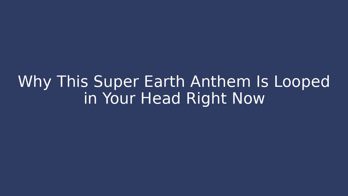 Why This Super Earth Anthem Is Looped in Your Head Right Now