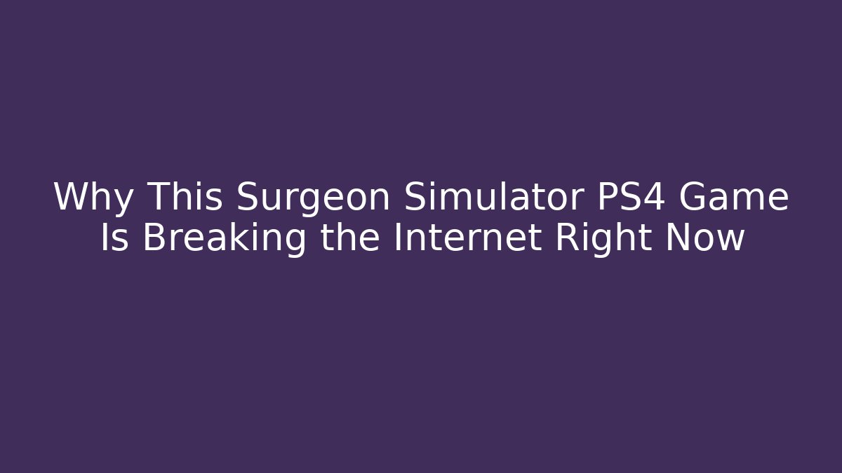 Why This Surgeon Simulator PS4 Game Is Breaking the Internet Right Now