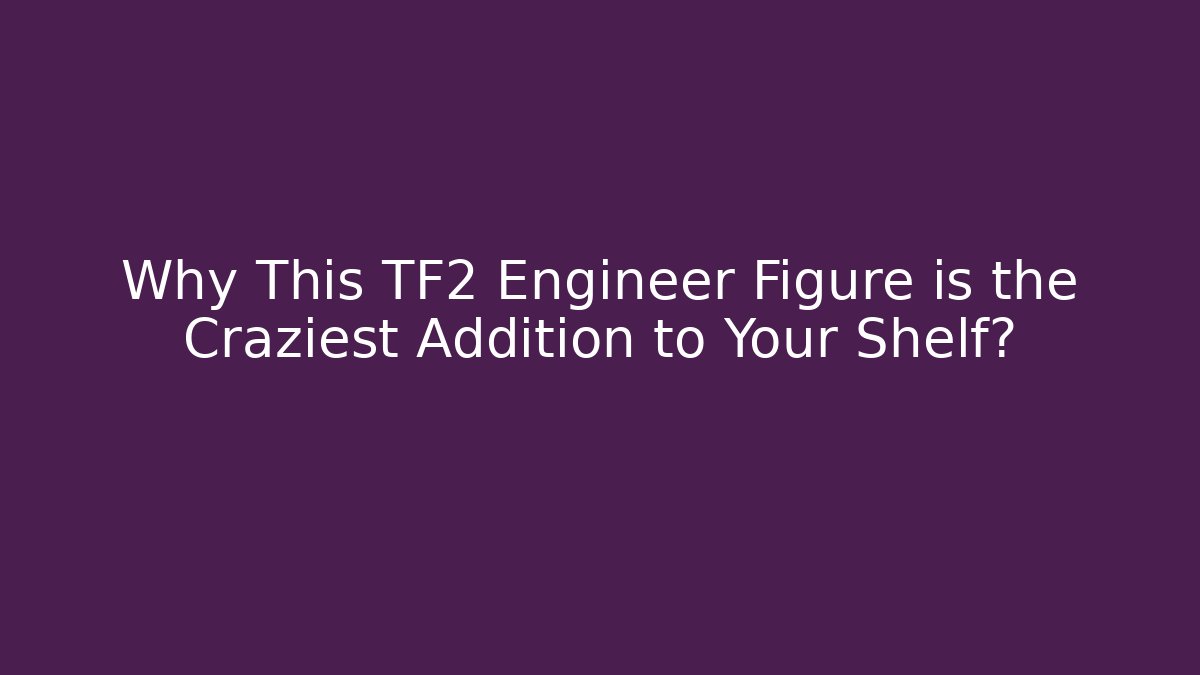 Why This TF2 Engineer Figure is the Craziest Addition to Your Shelf?
