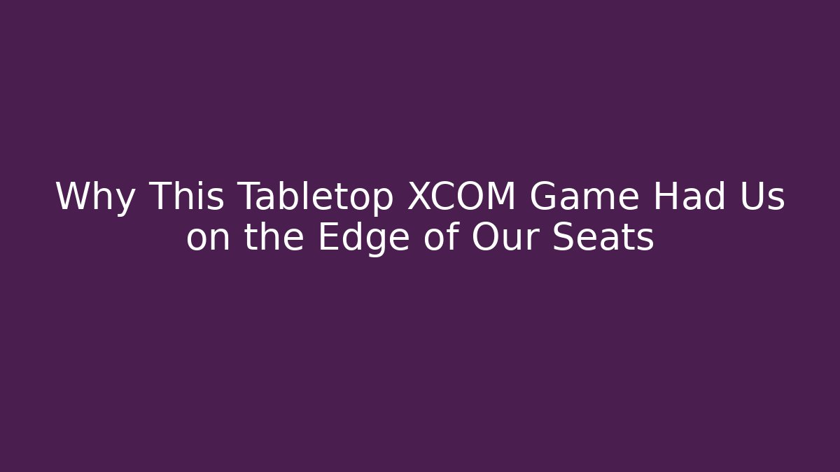 Why This Tabletop XCOM Game Had Us on the Edge of Our Seats