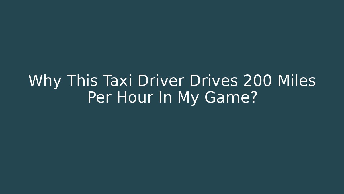 Why This Taxi Driver Drives 200 Miles Per Hour In My Game?