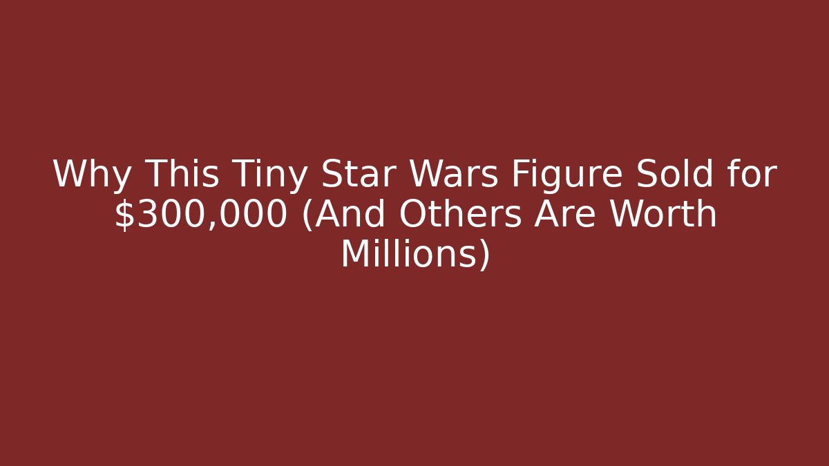Why This Tiny Star Wars Figure Sold for $300,000 (And Others Are Worth Millions)
