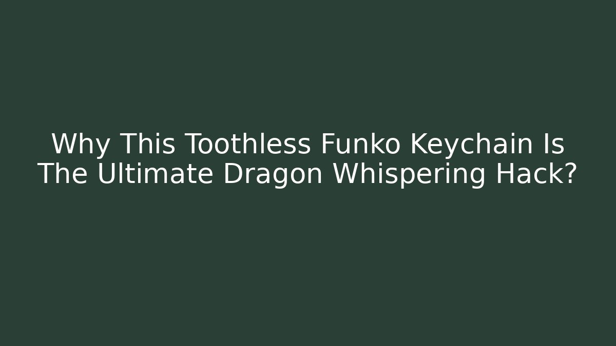 Why This Toothless Funko Keychain Is The Ultimate Dragon Whispering Hack?