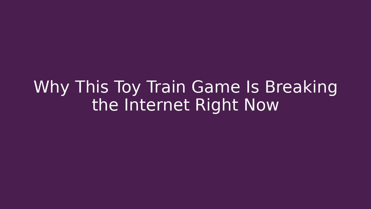 Why This Toy Train Game Is Breaking the Internet Right Now