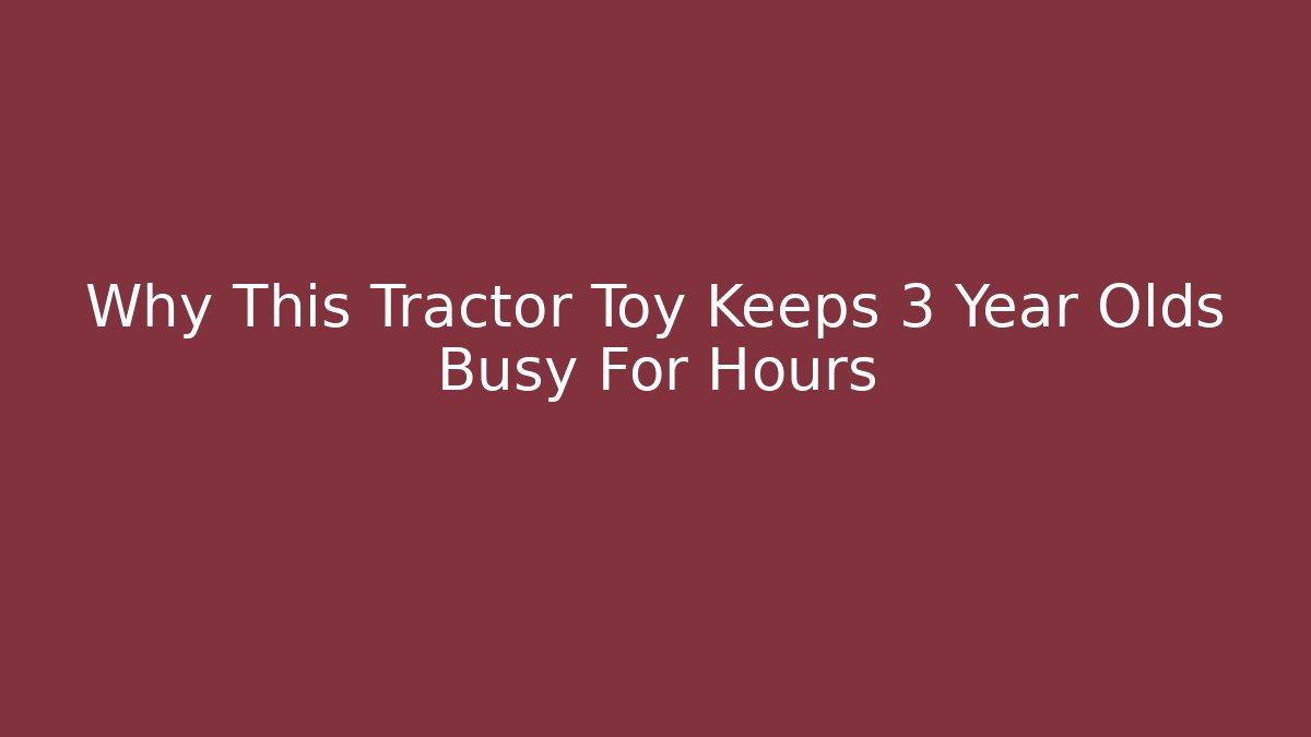 Why This Tractor Toy Keeps 3 Year Olds Busy For Hours