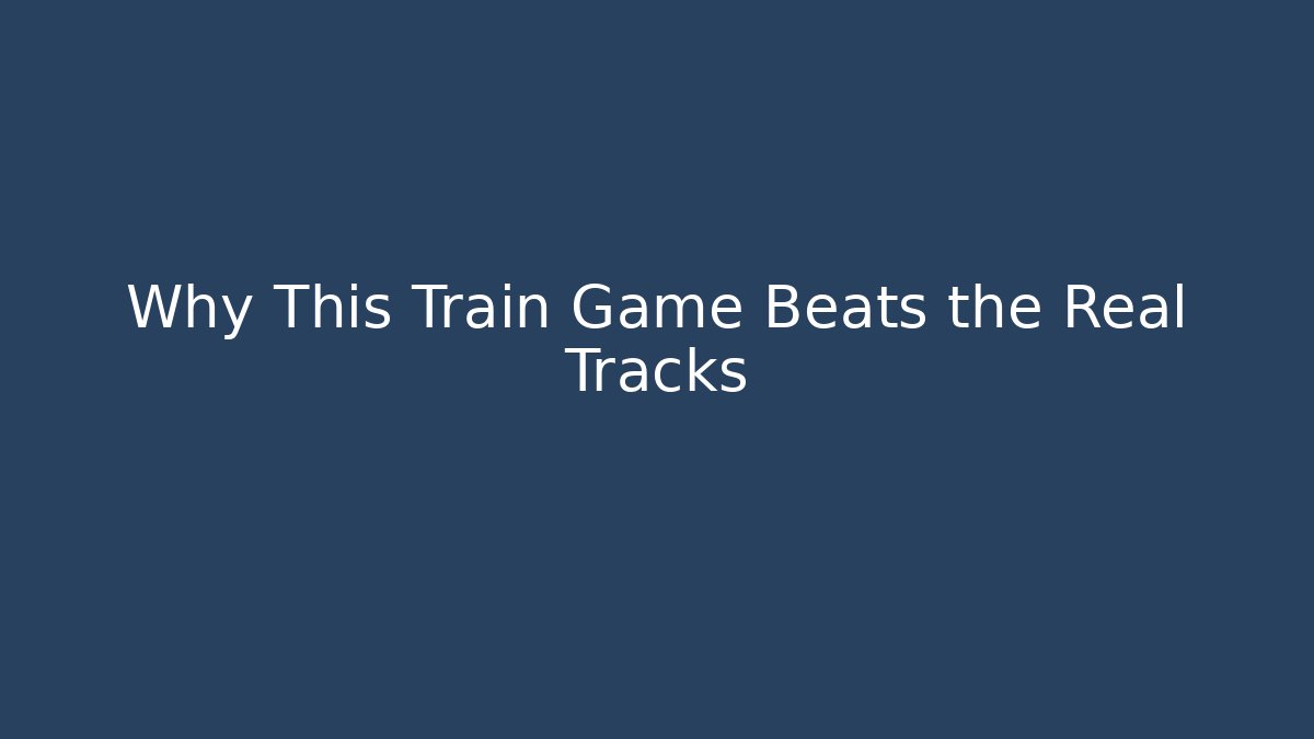 Why This Train Game Beats the Real Tracks