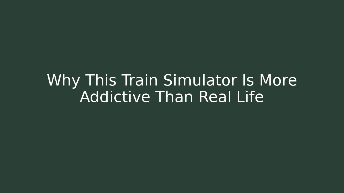 Why This Train Simulator Is More Addictive Than Real Life