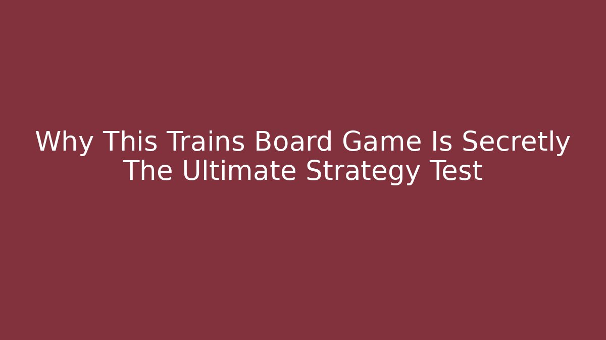 Why This Trains Board Game Is Secretly The Ultimate Strategy Test - Critter Realm
