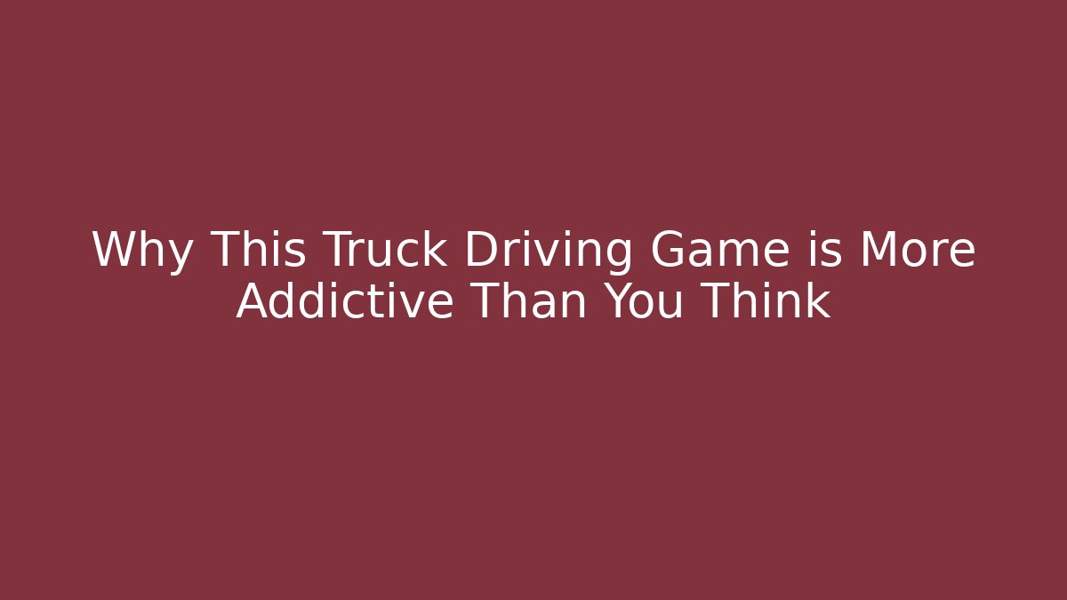 Why This Truck Driving Game is More Addictive Than You Think