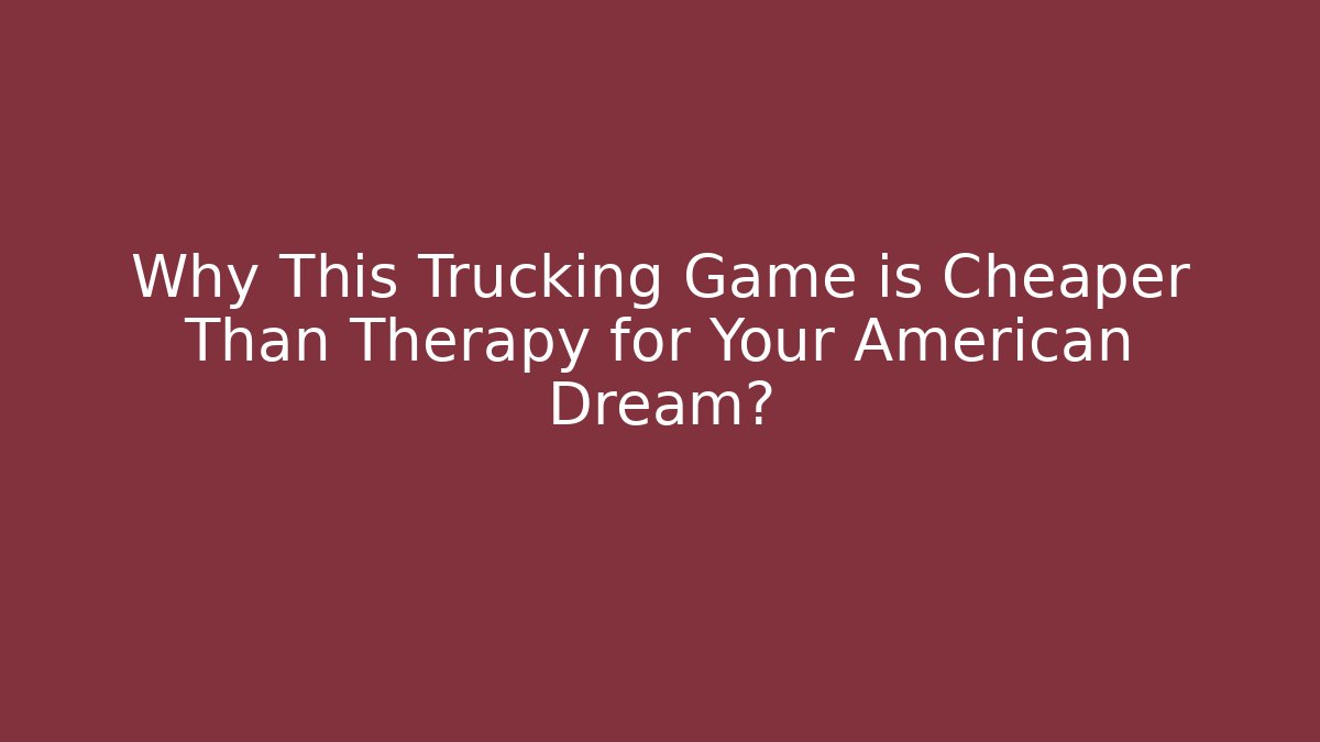 Why This Trucking Game is Cheaper Than Therapy for Your American Dream?