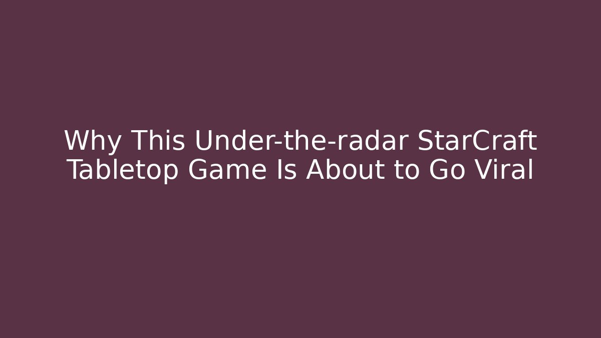 Why This Under-the-radar StarCraft Tabletop Game Is About to Go Viral