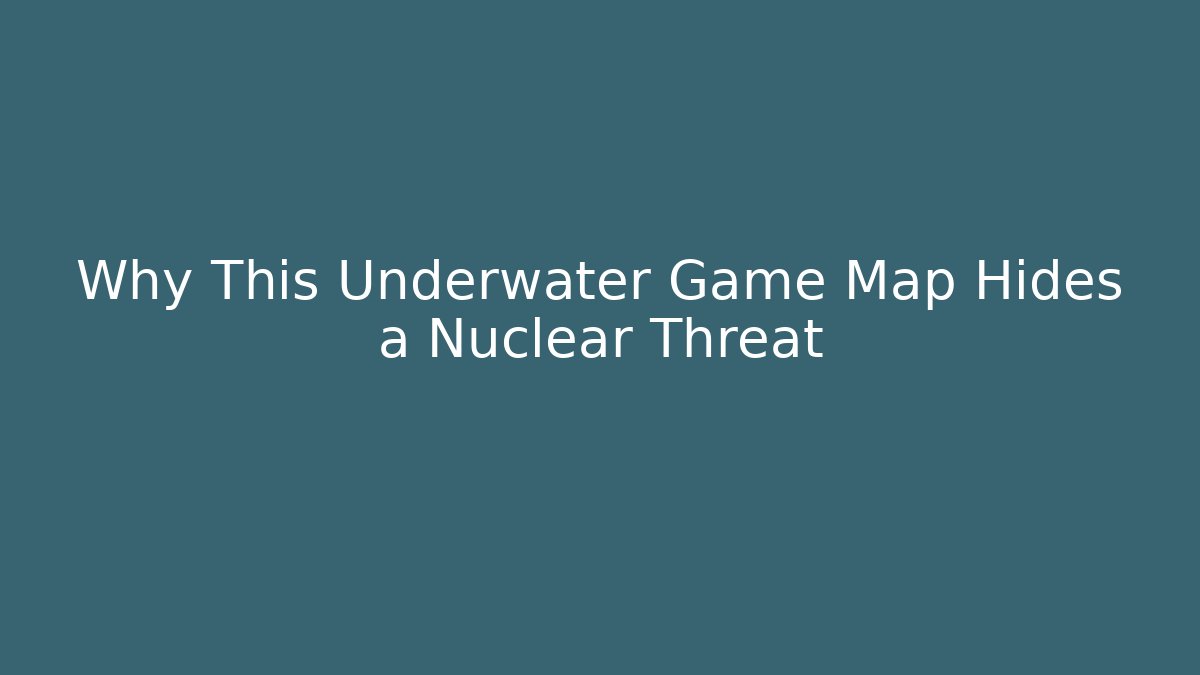 Why This Underwater Game Map Hides a Nuclear Threat